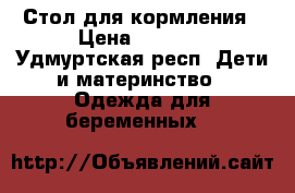 Стол для кормления › Цена ­ 1 500 - Удмуртская респ. Дети и материнство » Одежда для беременных   
